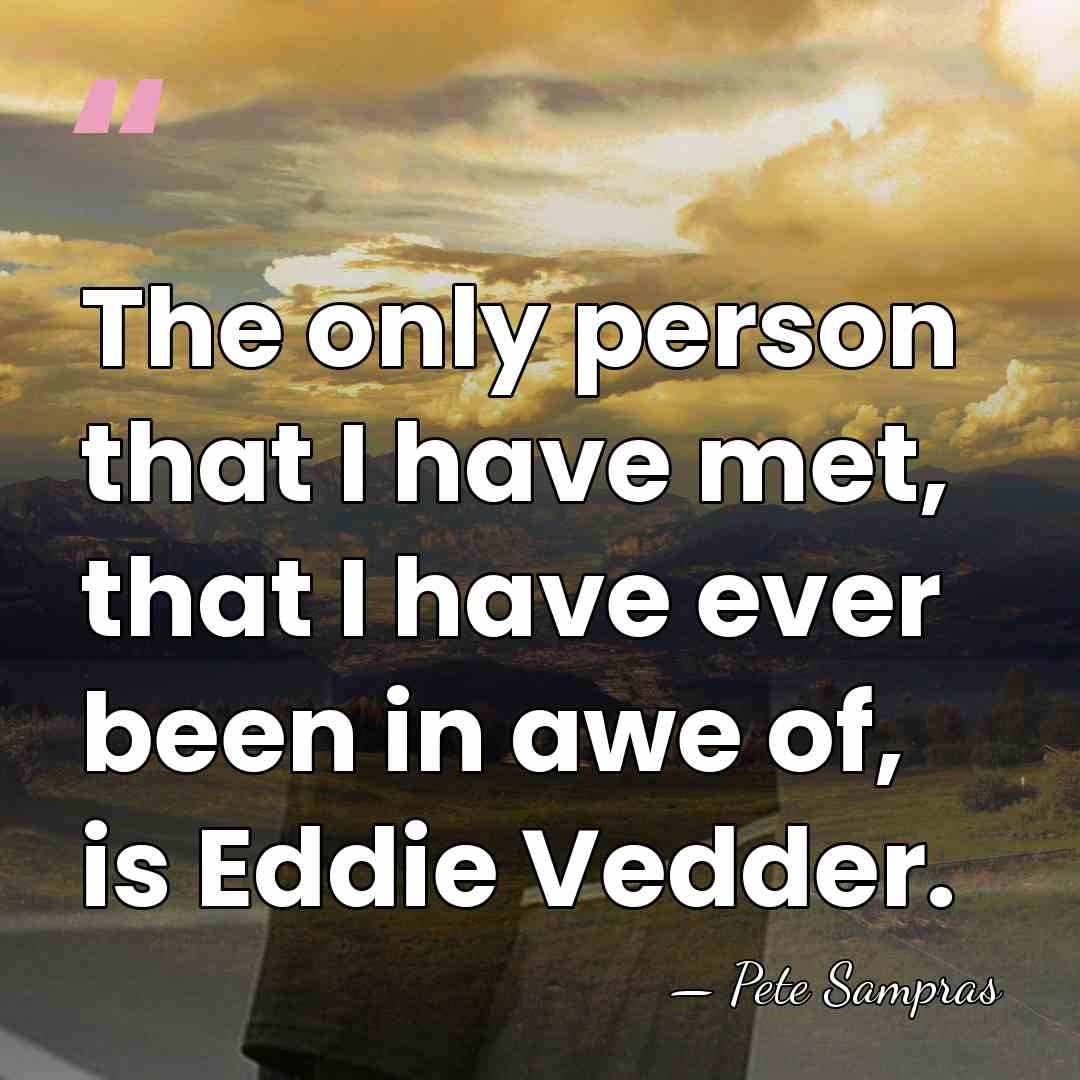 The only person that I have met, that I have ever been&hellip; - Pete Sampras