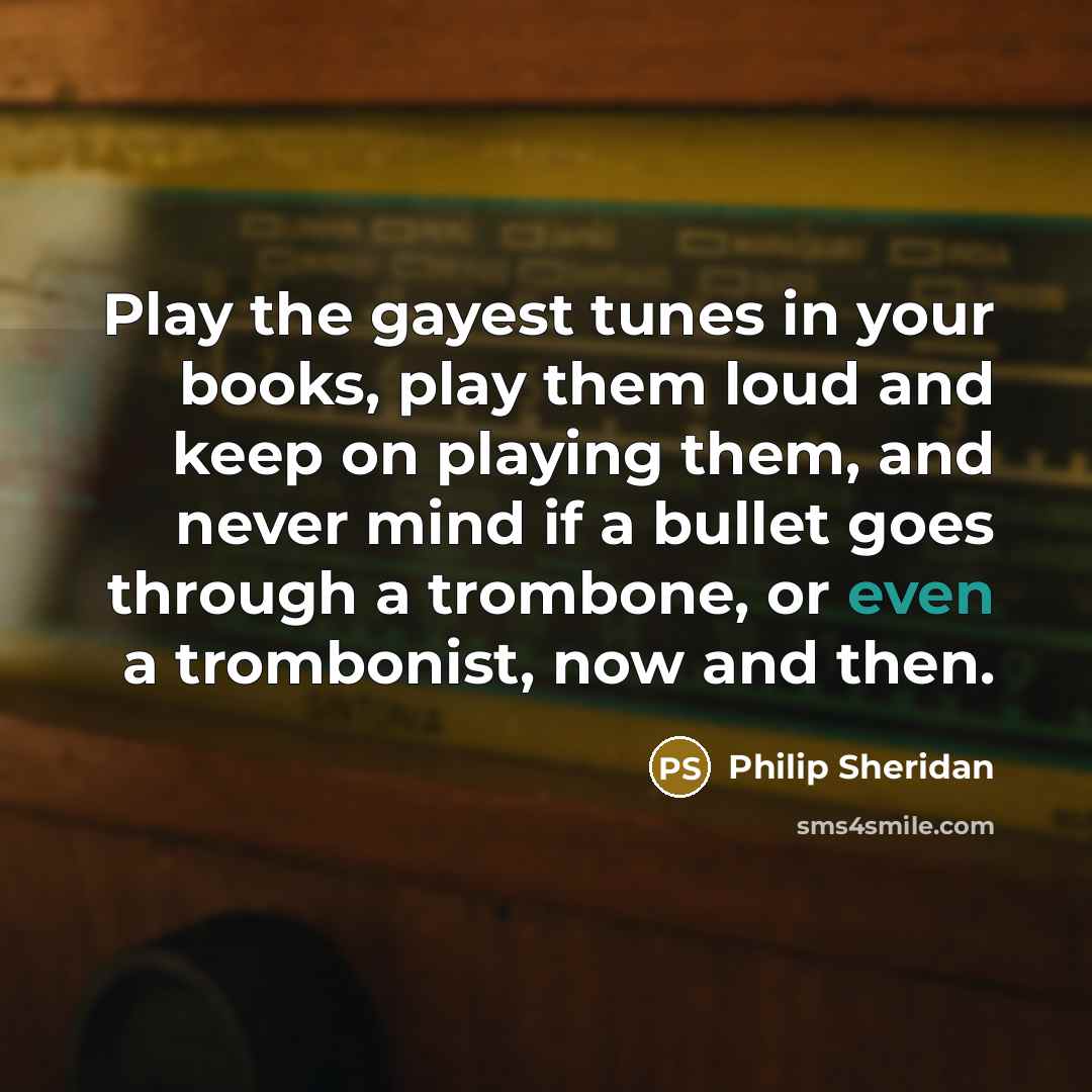 “Play the gayest tunes in your books, play them loud…” quote by Philip Sheridan