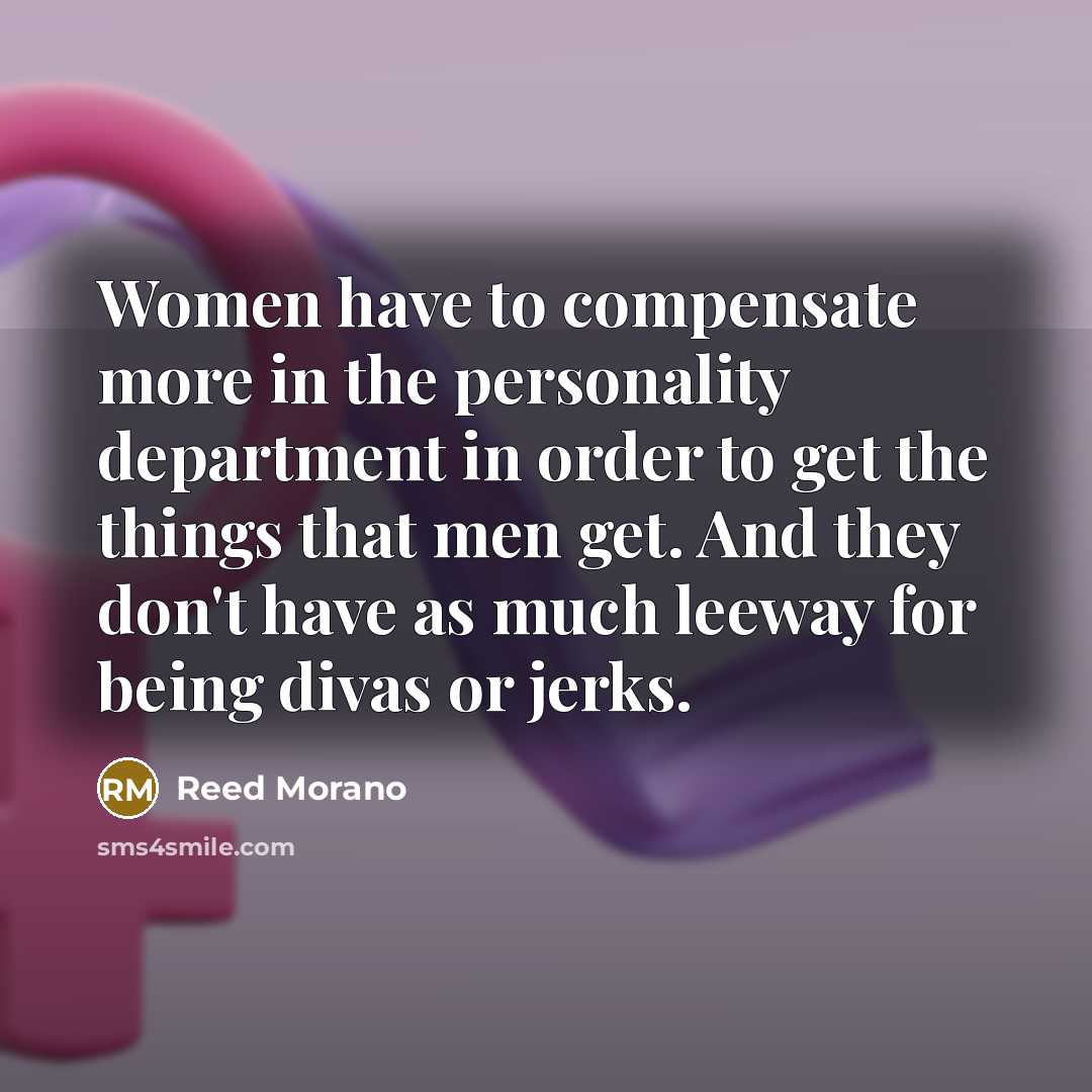 “Women have to compensate more in the personality department in order to get the things that men get. And they don't have as much leeway for being divas or jerks.” quote by Reed Morano