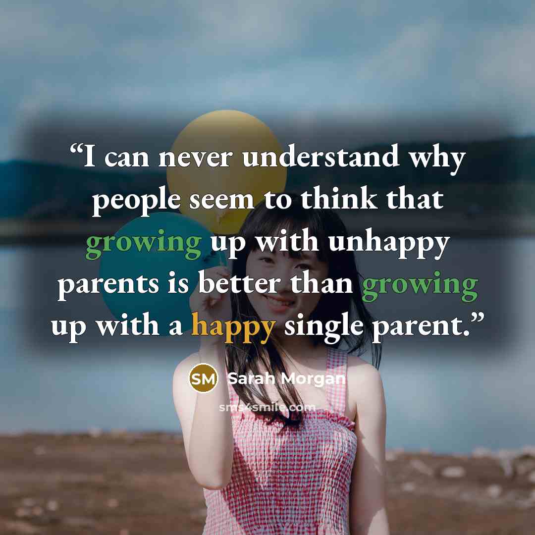 “I can never understand why people seem to think that growing up with unhappy parents is better than growing up with a happy single parent.” quote by Sarah Morgan