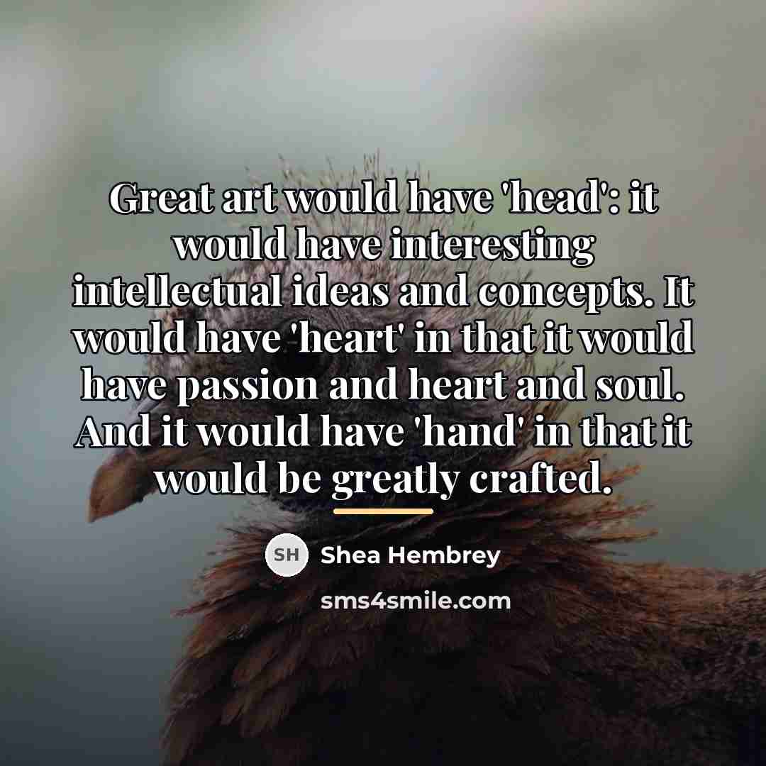 “Great art would have 'head': it would have interesting intellectual…” quote by Shea Hembrey