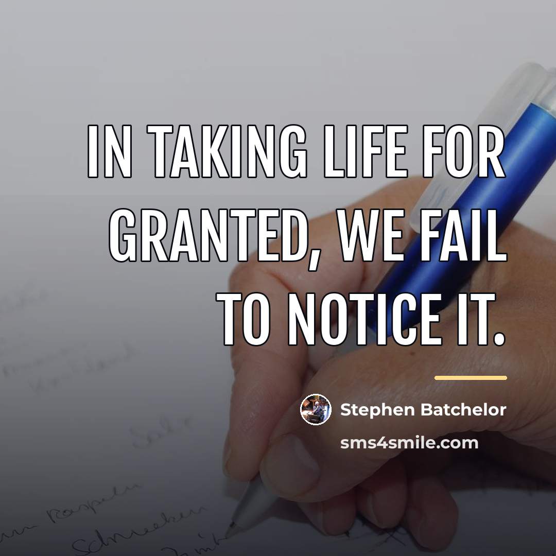 “In taking life for granted, we fail to notice it.…” quote by Stephen Batchelor
