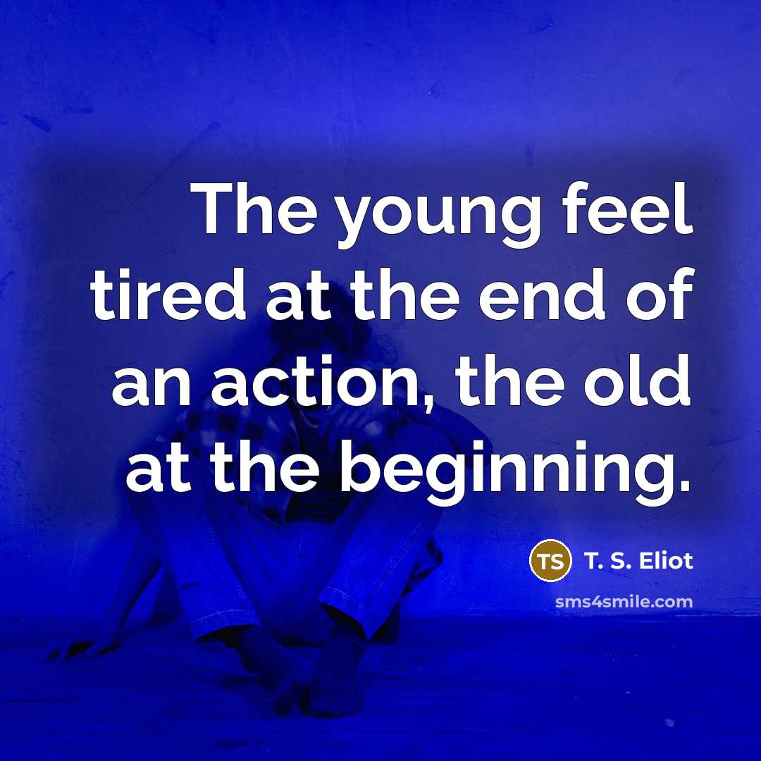 “The young feel tired at the end of an action,…” quote by T. S. Eliot