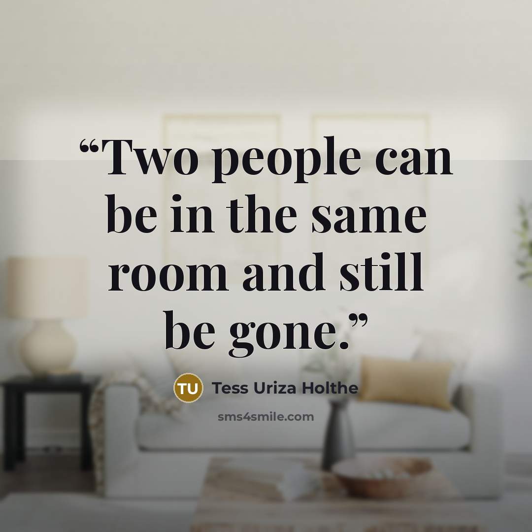“Two people can be in the same room and still be gone.” quote by Tess Uriza Holthe