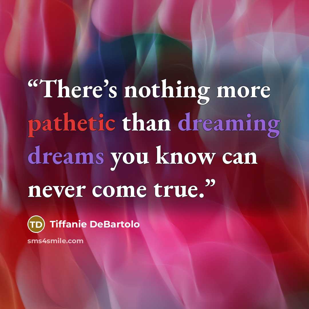 “There’s nothing more pathetic than dreaming dreams you know can never come true.” quote by Tiffanie DeBartolo