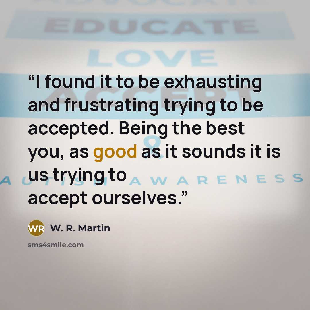 “I found it to be exhausting and frustrating trying to be accepted. Being the best you, as good as it sounds it is us trying to accept ourselves.” quote by W. R. Martin