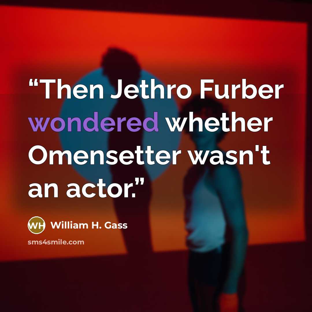 “Then Jethro Furber wondered whether Omensetter wasn't an actor.” quote by William H. Gass