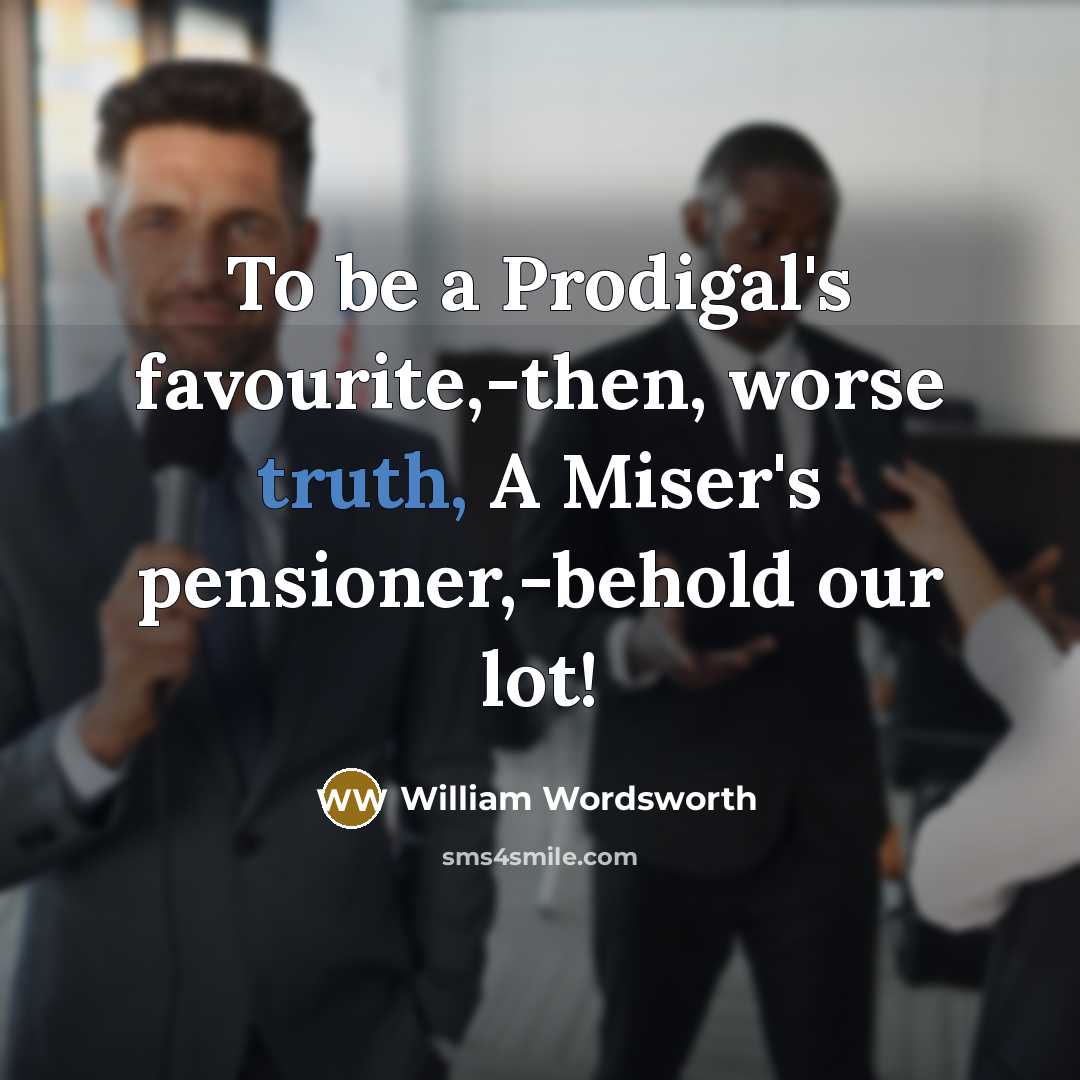 “To be a Prodigal's favourite,-then, worse truth, A Miser's pensioner,-behold…” quote by William Wordsworth