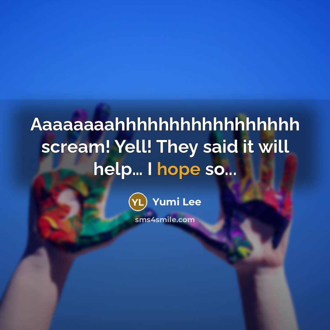 “Aaaaaaaahhhhhhhhhhhhhhhhh scream! Yell! They said it will help.... I hope…” quote by Yumi Lee