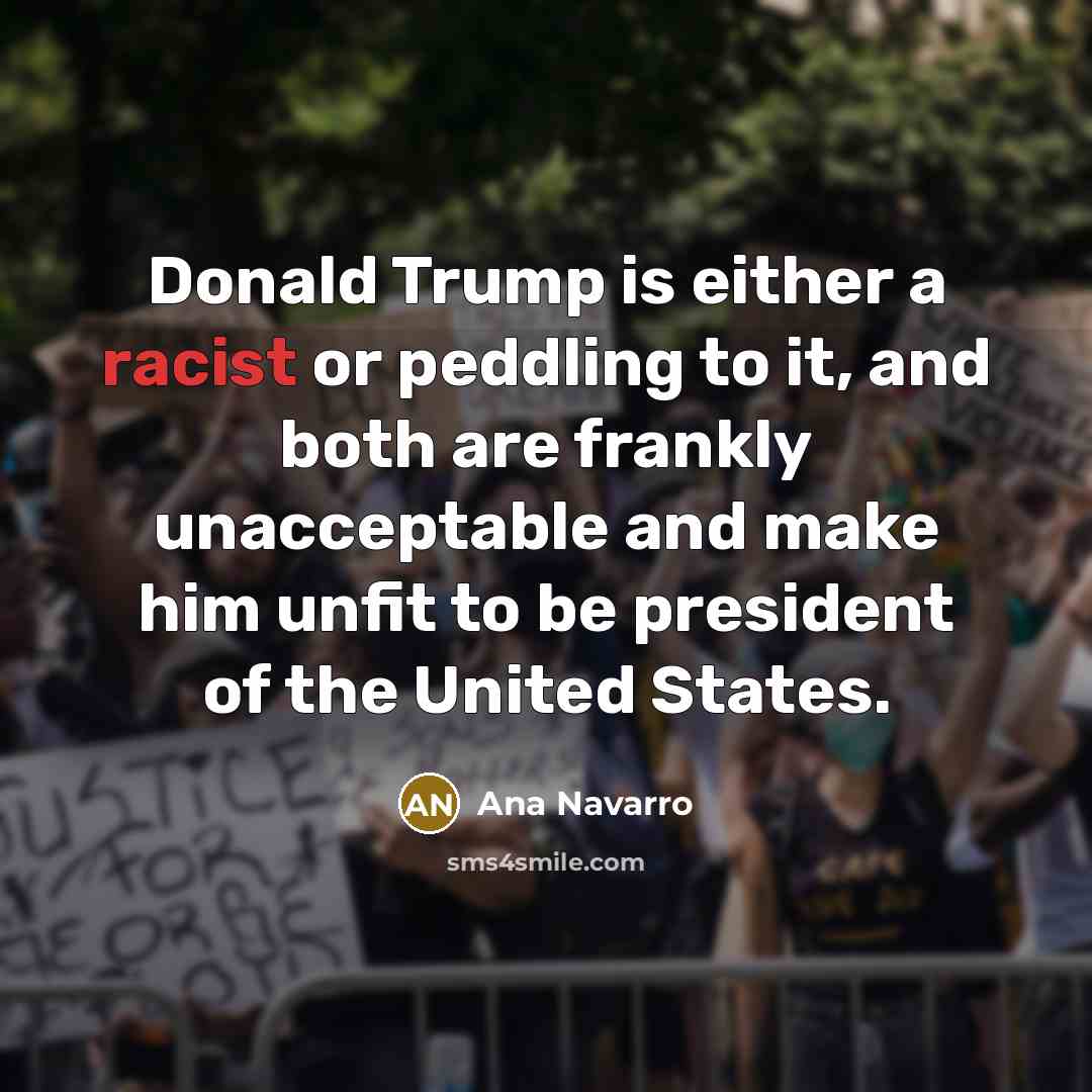 “Donald Trump is either a racist or peddling to it,…” quote by Ana Navarro