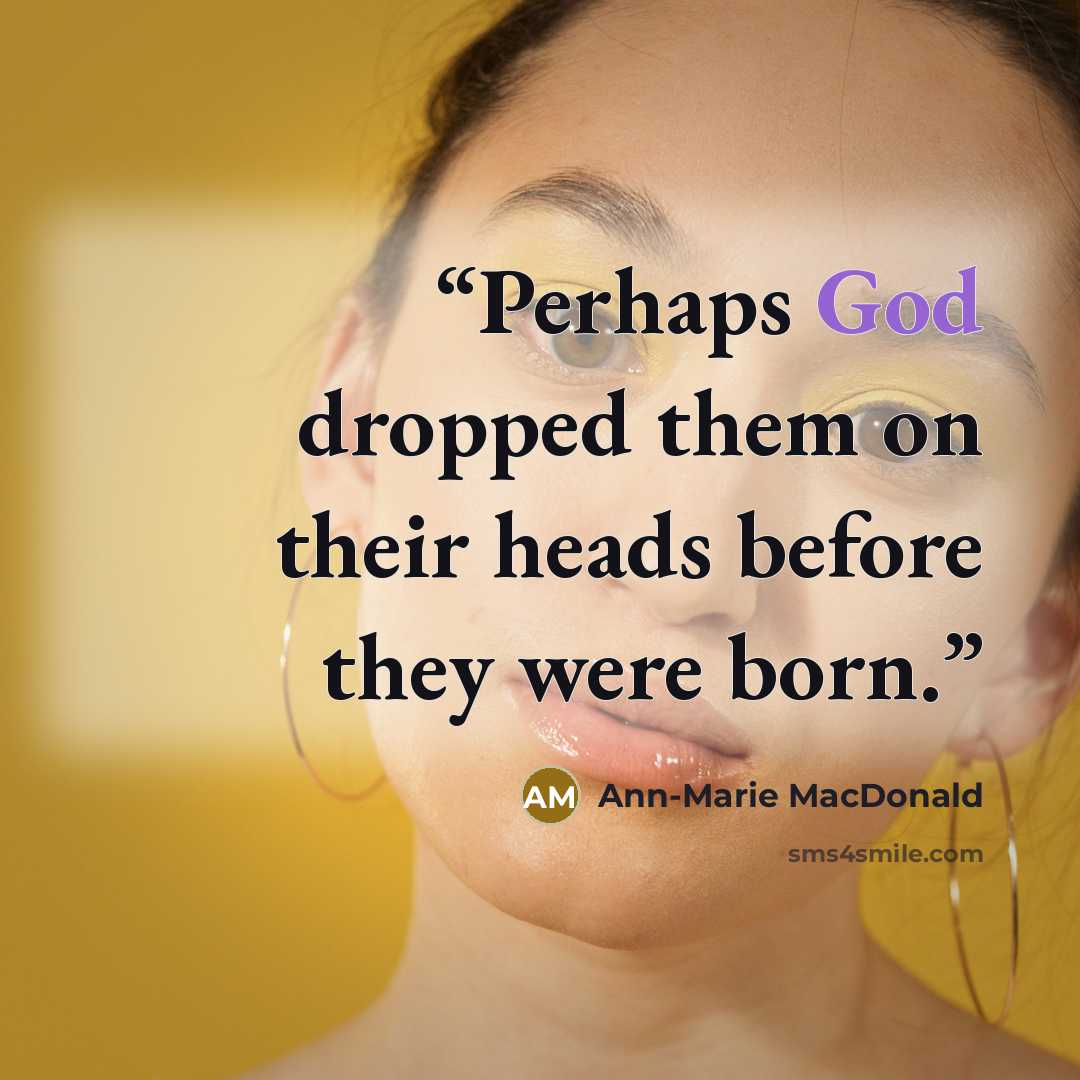 “Perhaps God dropped them on their heads before they were born.” quote by Ann-Marie MacDonald