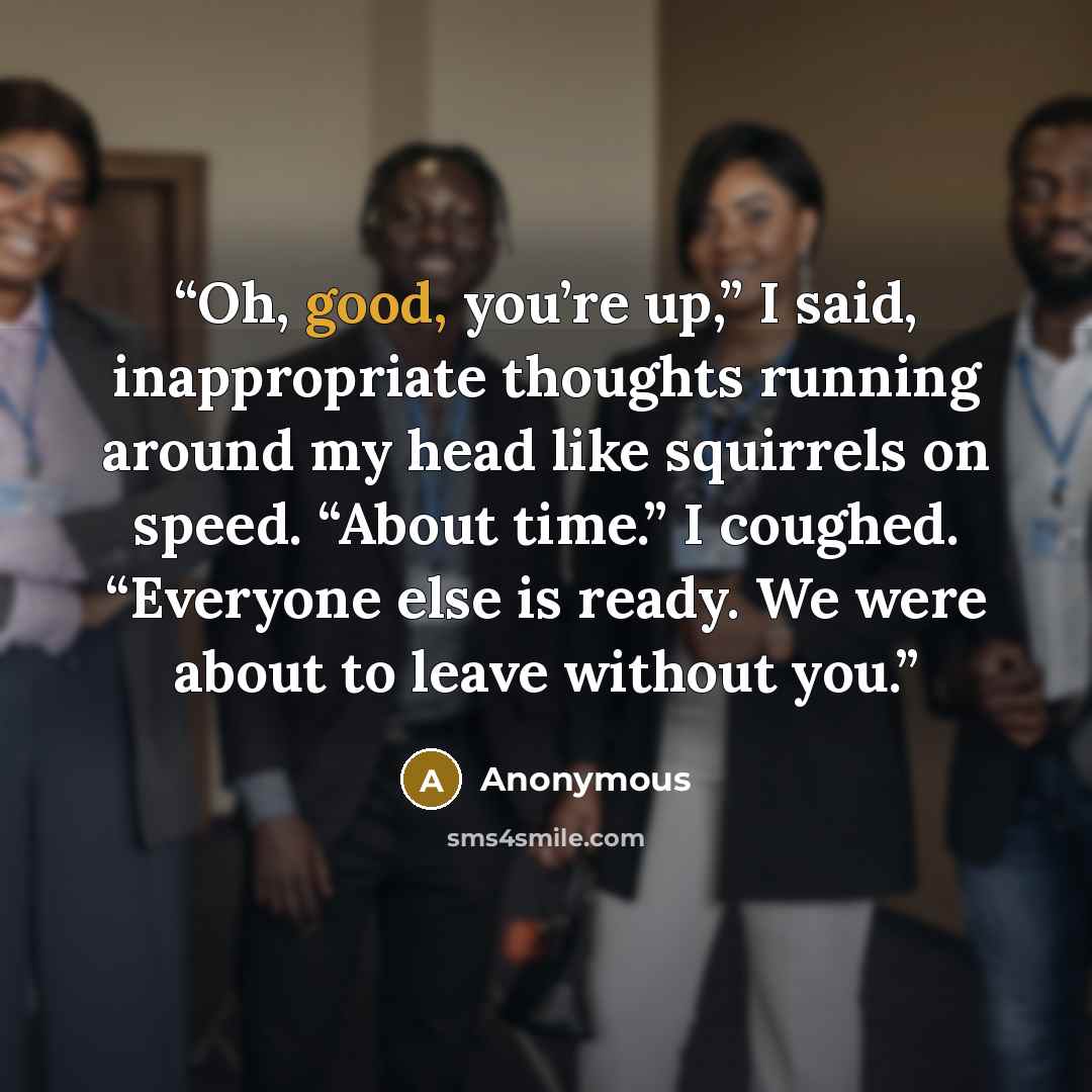 “Oh, good, you’re up,” I said, inappropriate thoughts running around my head like squirrels on speed. “About time.” I coughed. “Everyone else is ready. We were about to leave without you.” quote by Anonymous