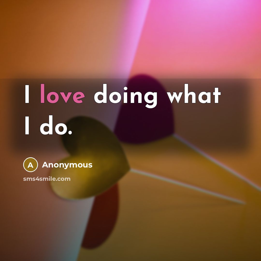 “I love doing what I do.” quote by Anonymous