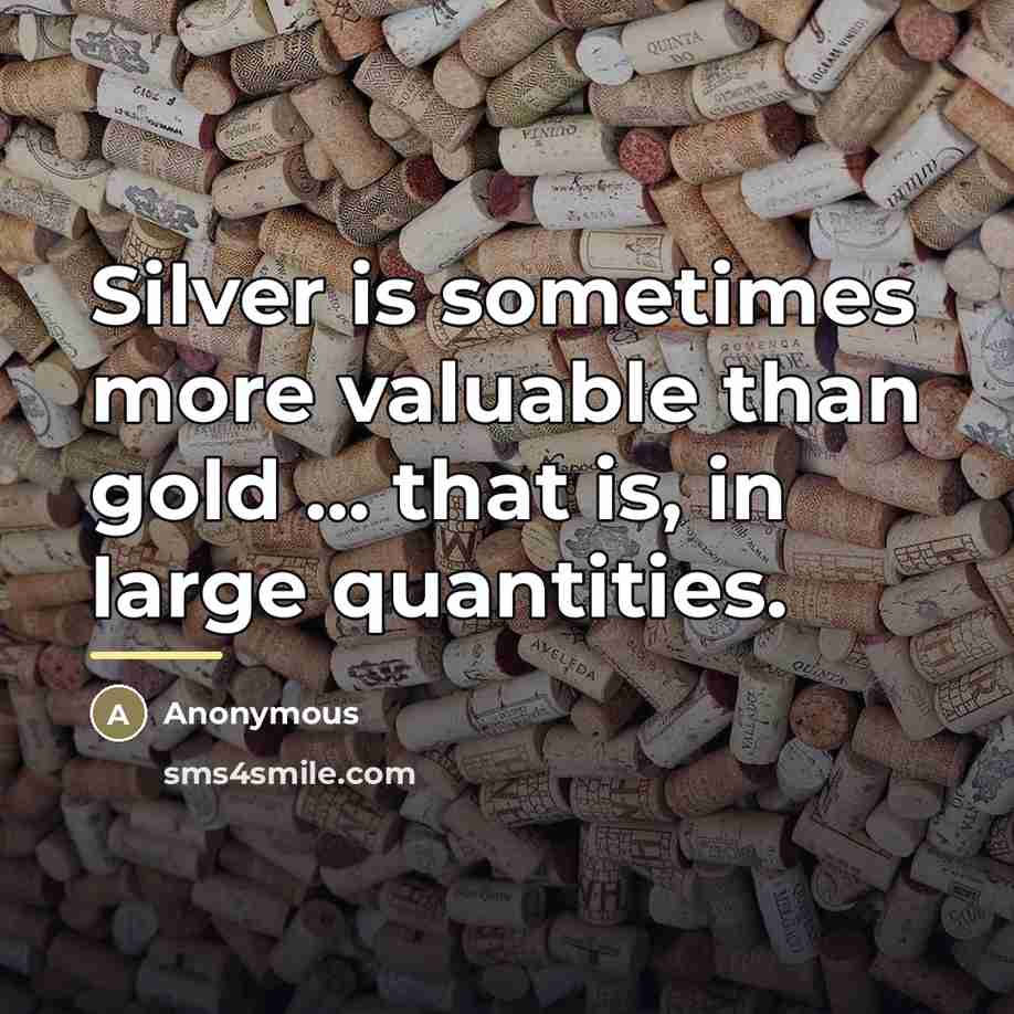 “Silver is sometimes more valuable than gold ... that is,…” quote by Anonymous
