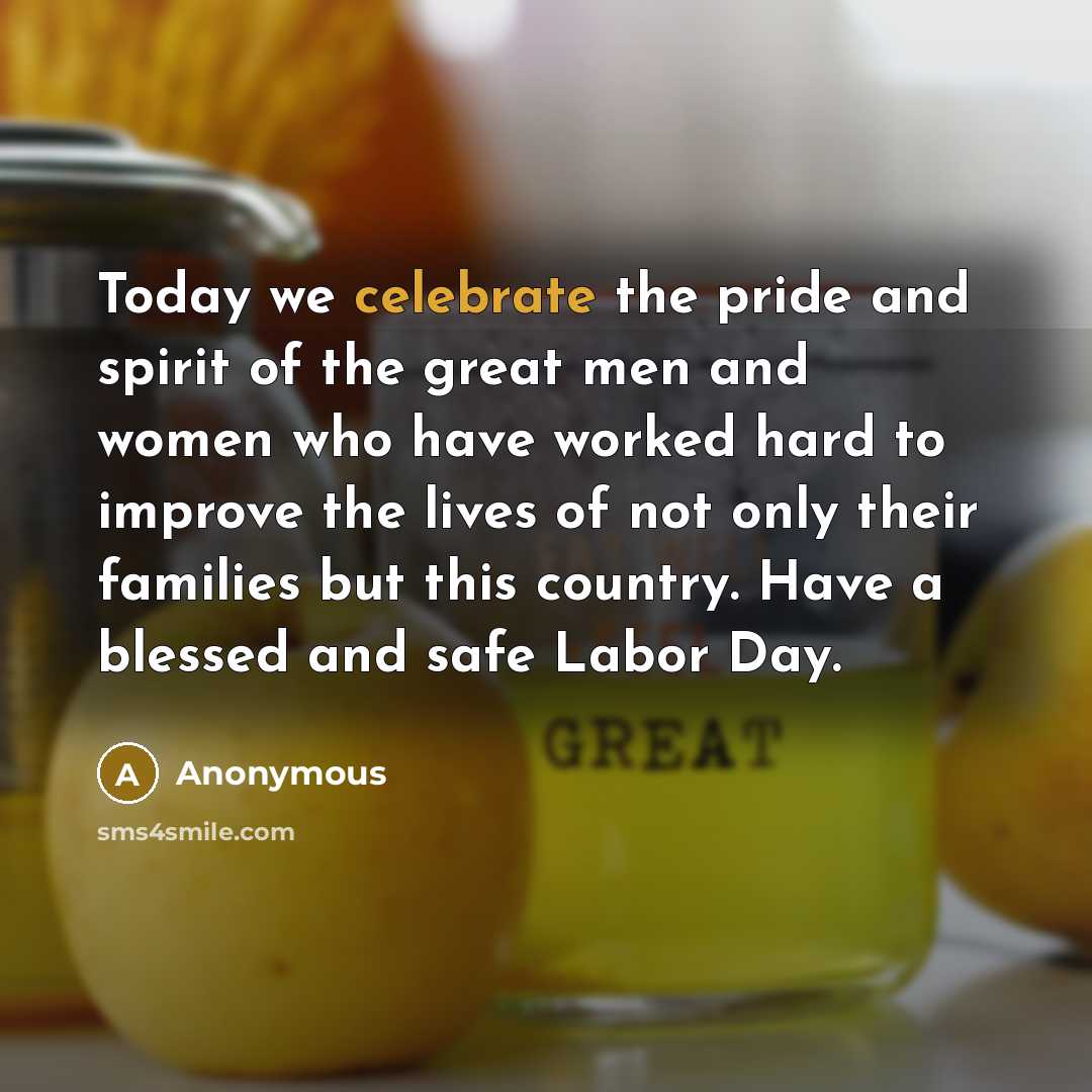“Today we celebrate the pride and spirit of the great men and women who have worked hard to improve the lives of not only their families but this country. Have a blessed and safe Labor Day.” quote by Anonymous