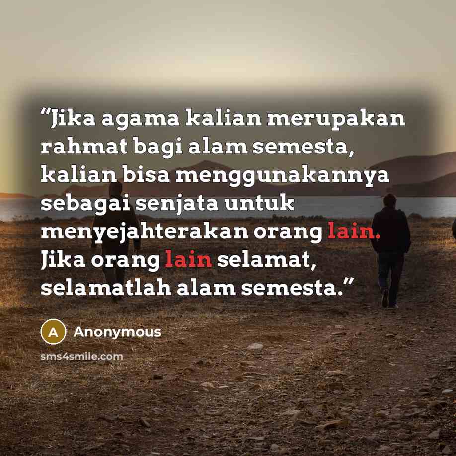 “Jika agama kalian merupakan rahmat bagi alam semesta, kalian bisa menggunakannya sebagai senjata untuk menyejahterakan orang lain. Jika orang lain selamat, selamatlah alam semesta.” quote by Anonymous