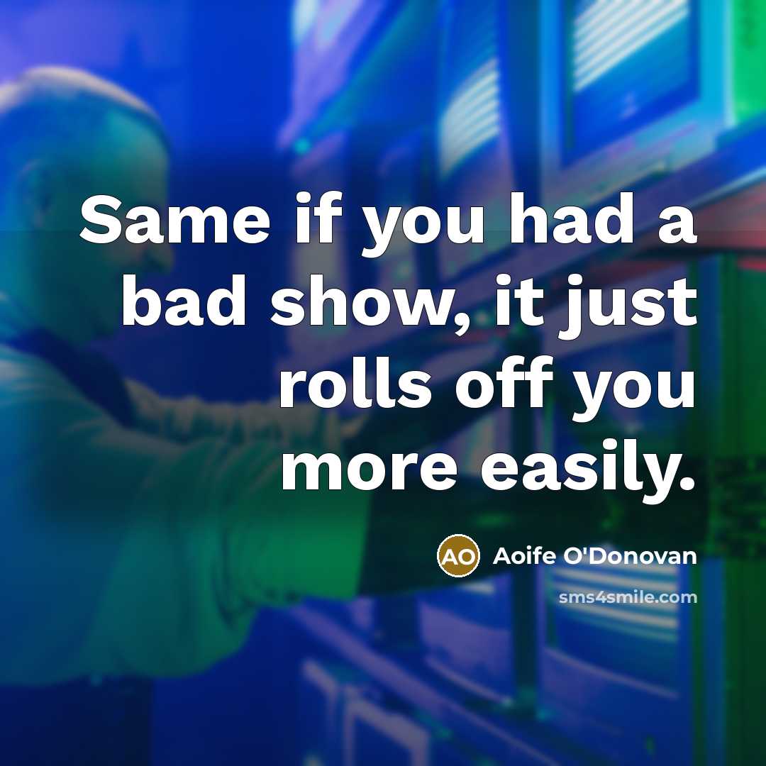 “Same if you had a bad show, it just rolls off you more easily.” quote by Aoife O'Donovan