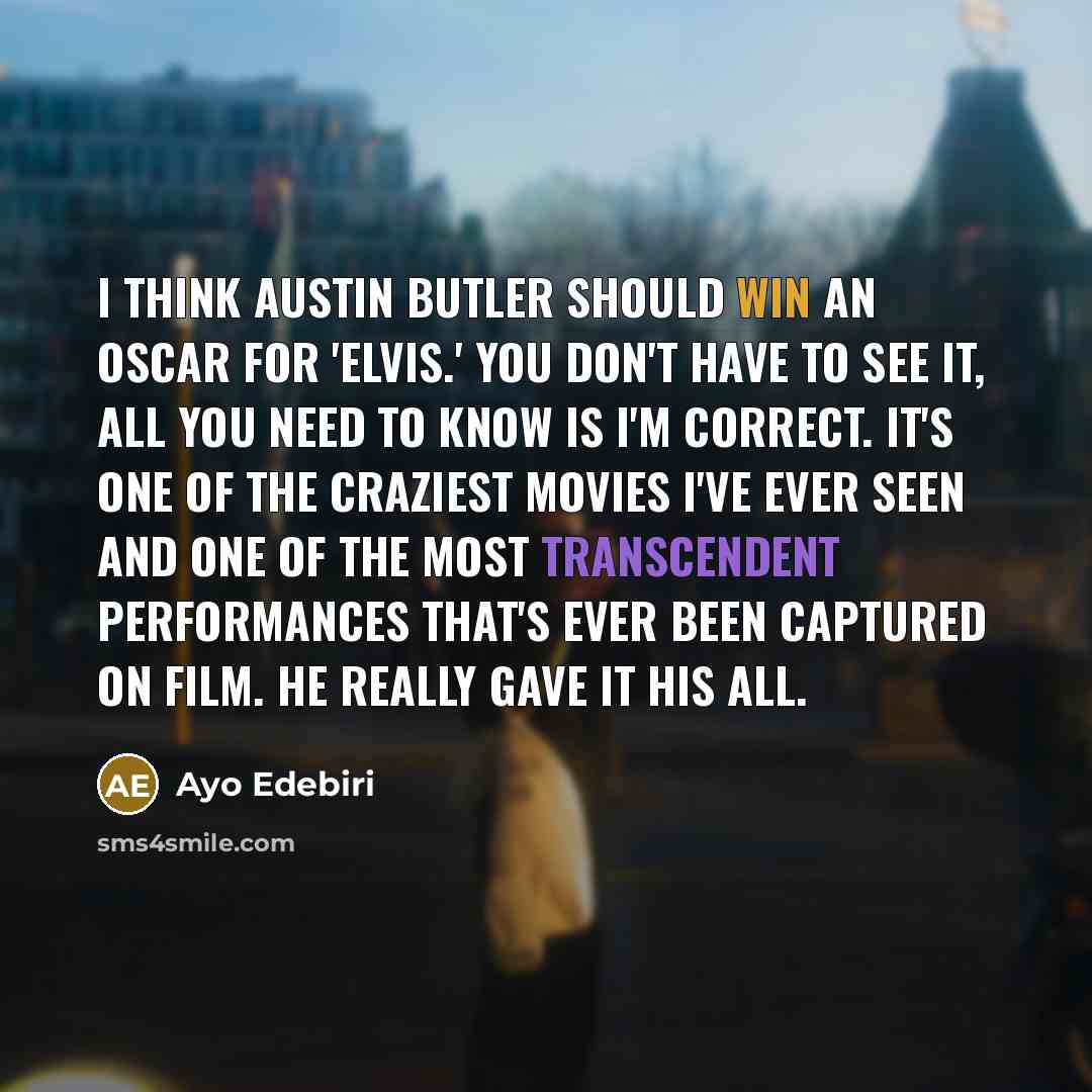 “I think Austin Butler should win an Oscar for 'Elvis.' You don't have to see it, all you need to know is I'm correct. It's one of the craziest movies I've ever seen and one of the most transcendent performances that's ever been captured on film. He really gave it his all.” quote by Ayo Edebiri