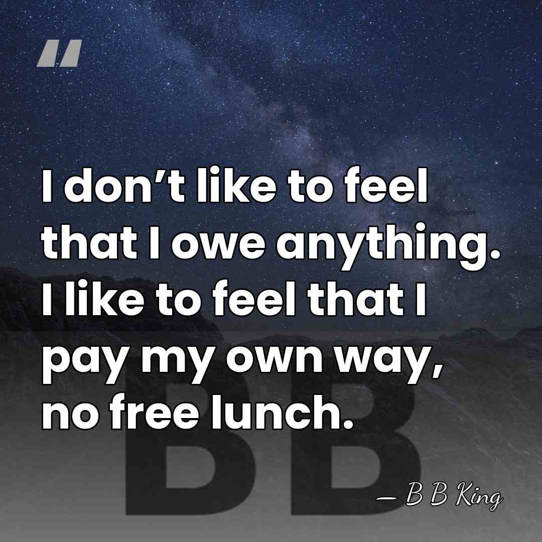 I don’t like to feel that I owe anything. I like to&hellip; - B B King