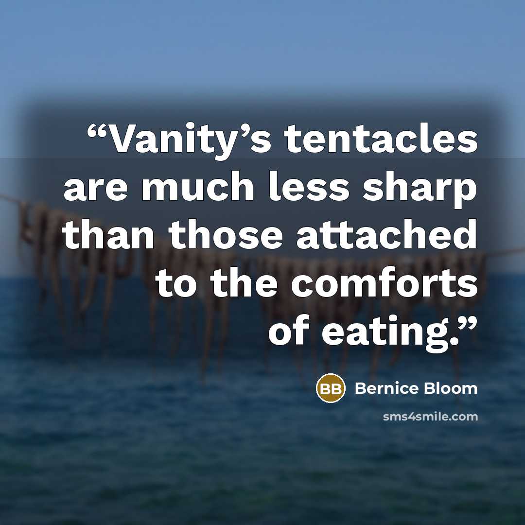 “Vanity’s tentacles are much less sharp than those attached to the comforts of eating.” quote by Bernice Bloom
