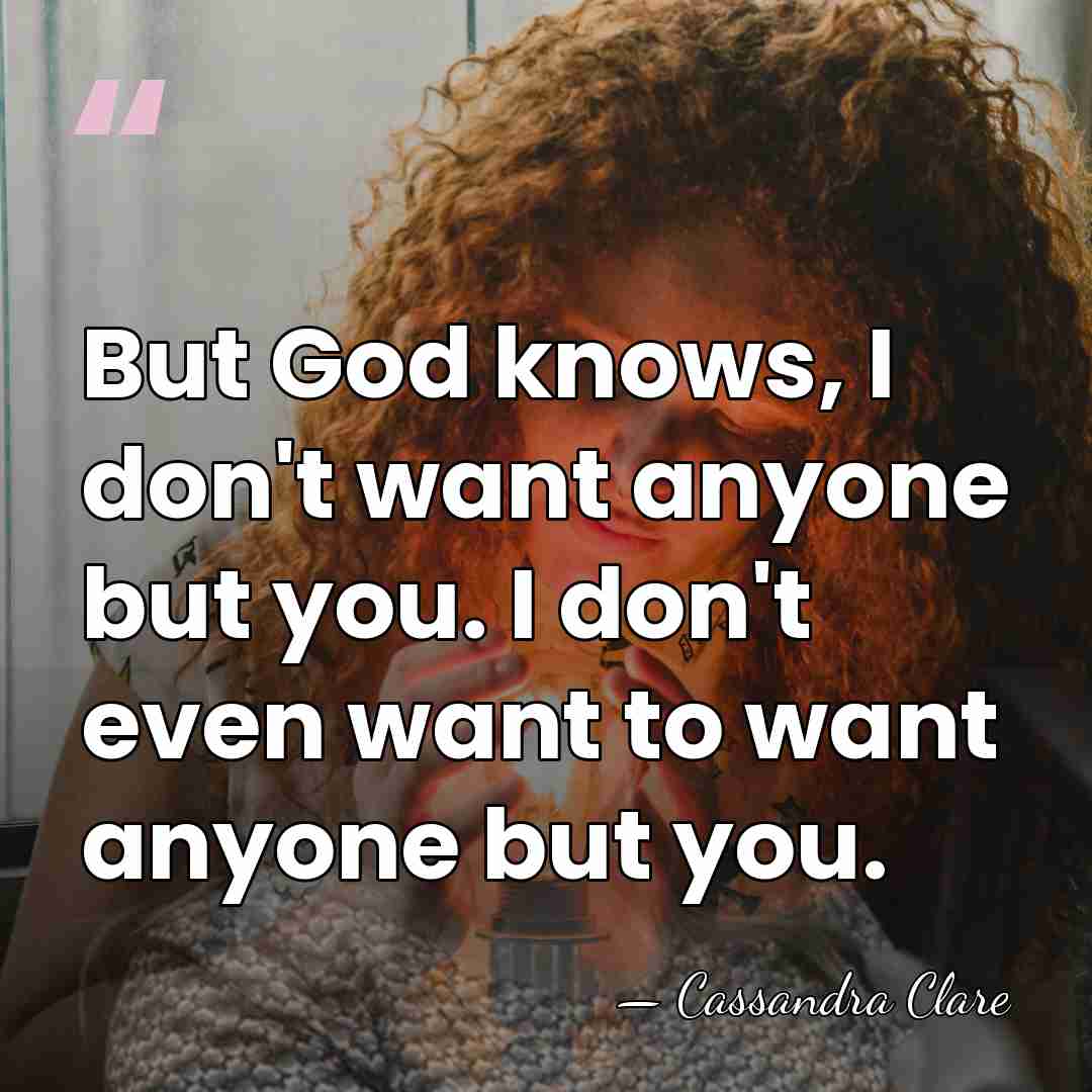 But God knows, I don't want anyone but you. I don't even&hellip; - Cassandra Clare