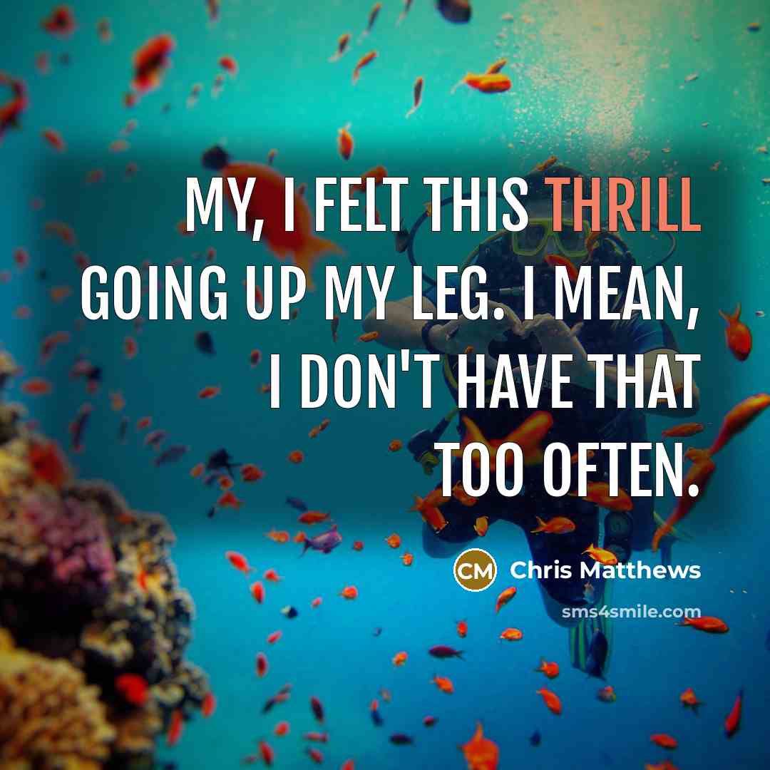 “My, I felt this thrill going up my leg. I…” quote by Chris Matthews