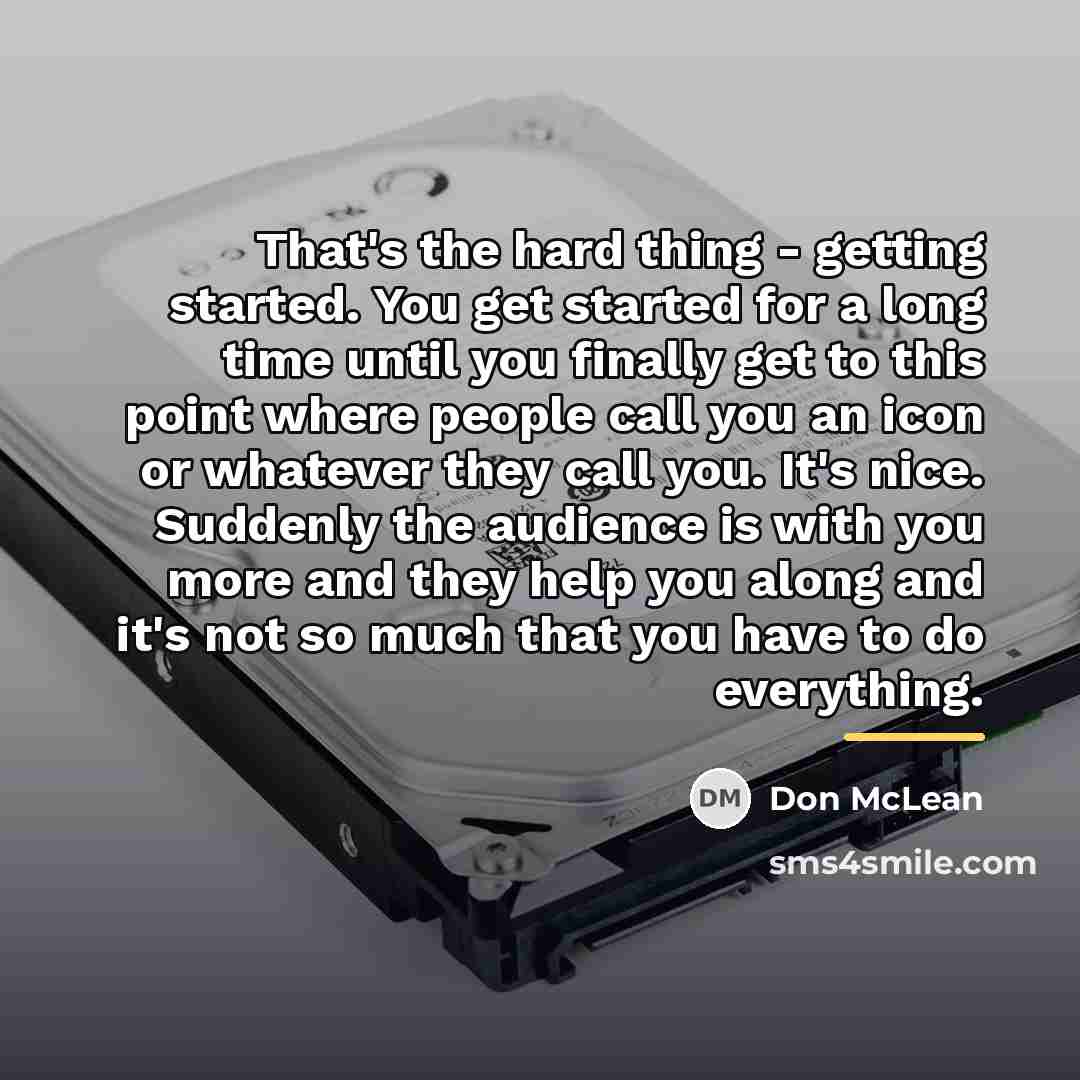“That's the hard thing - getting started. You get started…” quote by Don McLean