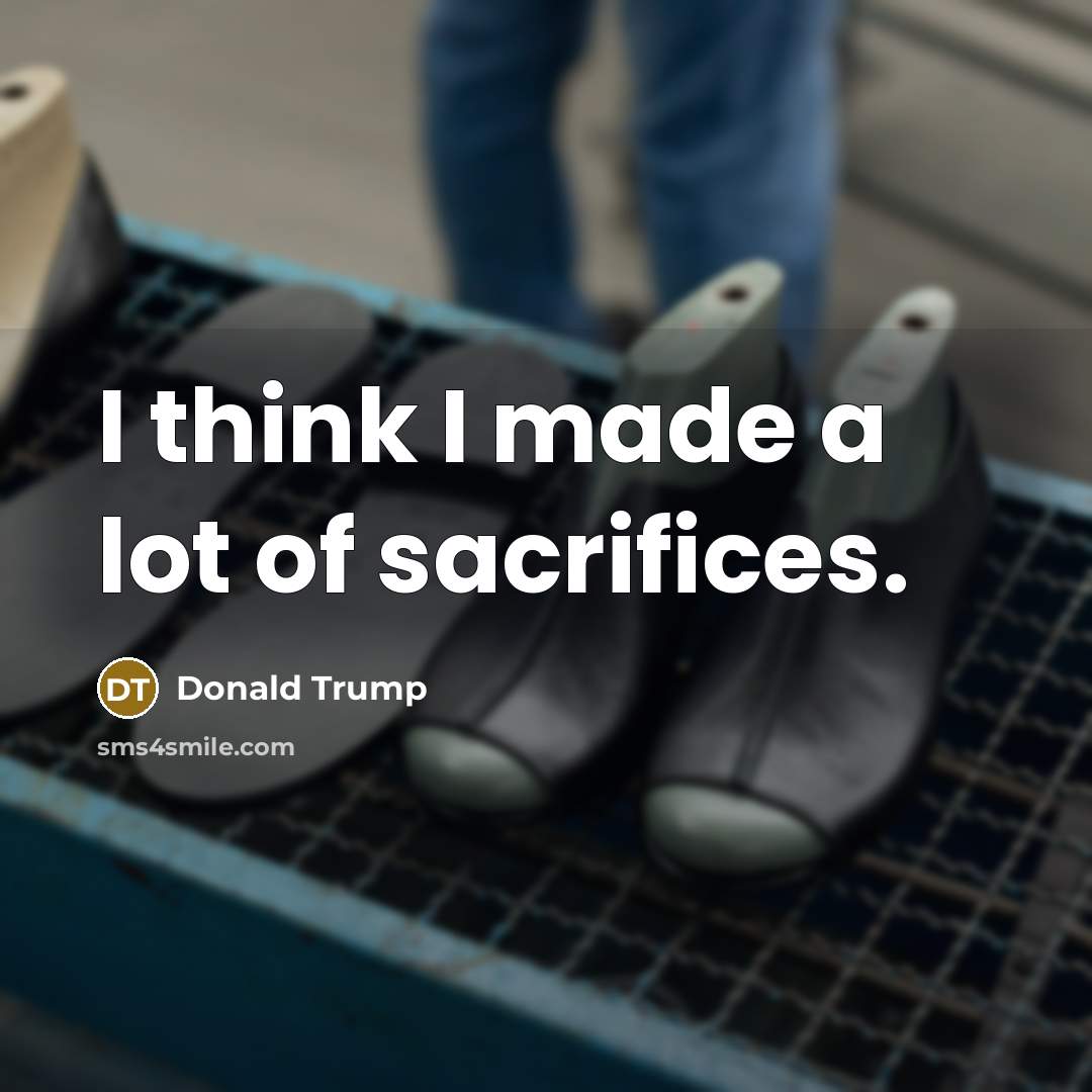 “I think I made a lot of sacrifices.…” quote by Donald Trump
