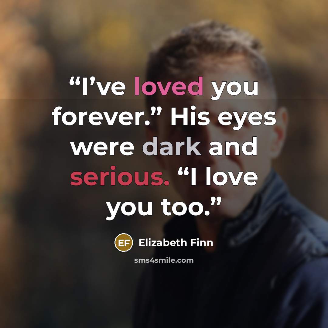 “I’ve loved you forever.” His eyes were dark and serious. “I love you too.” quote by Elizabeth Finn