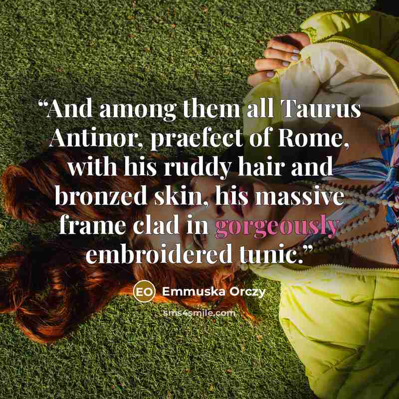 “And among them all Taurus Antinor, praefect of Rome, with his ruddy hair and bronzed skin, his massive frame clad in gorgeously embroidered tunic.” quote by Emmuska Orczy