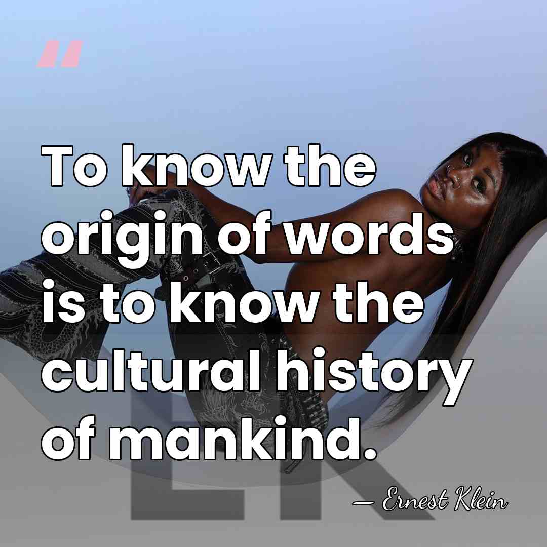 To know the origin of words is to know the cultural history&hellip; - Ernest Klein