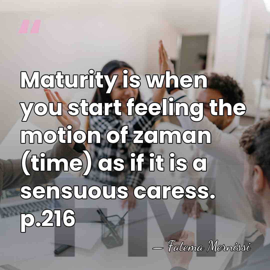 Maturity is when you start feeling the motion of zaman (time) as&hellip; - Fatema Mernissi