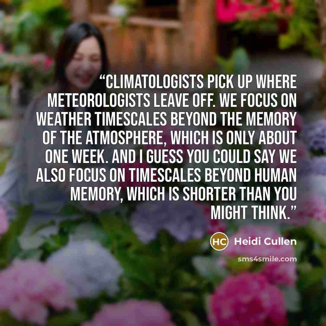 “Climatologists pick up where meteorologists leave off. We focus on weather timescales beyond the memory of the atmosphere, which is only about one week. And I guess you could say we also focus on timescales beyond human memory, which is shorter than you might think.” quote by Heidi Cullen