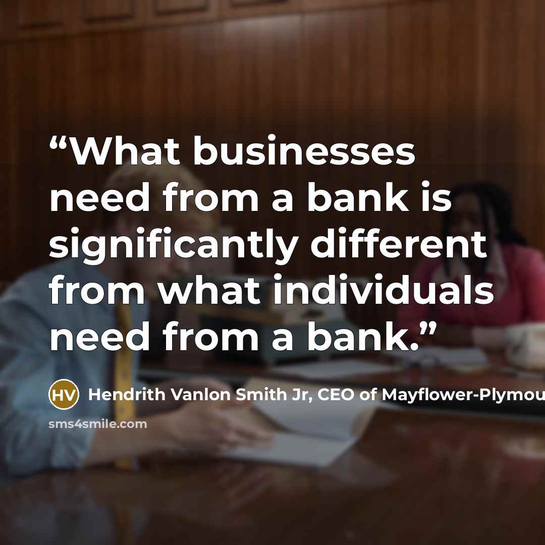 “What businesses need from a bank is significantly different from what individuals need from a bank.” quote by Hendrith Vanlon Smith Jr, CEO of Mayflower-Plymouth