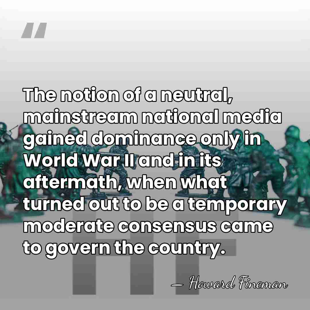 The notion of a neutral, mainstream national media gained dominance only in&hellip; - Howard Fineman