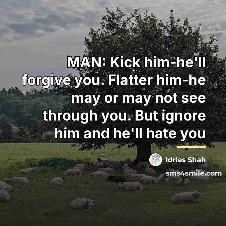 “MAN: Kick him-he'll forgive you. Flatter him-he may or may…” quote by Idries Shah