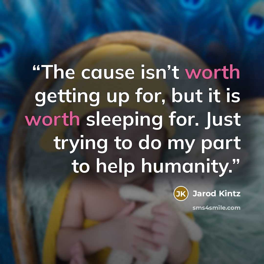 “The cause isn’t worth getting up for, but it is worth sleeping for. Just trying to do my part to help humanity.” quote by Jarod Kintz
