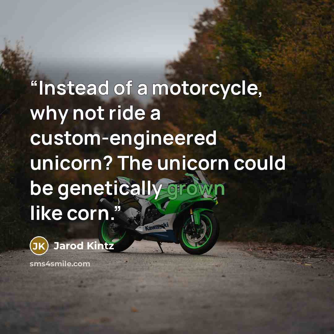 “Instead of a motorcycle, why not ride a custom-engineered unicorn? The unicorn could be genetically grown like corn.” quote by Jarod Kintz