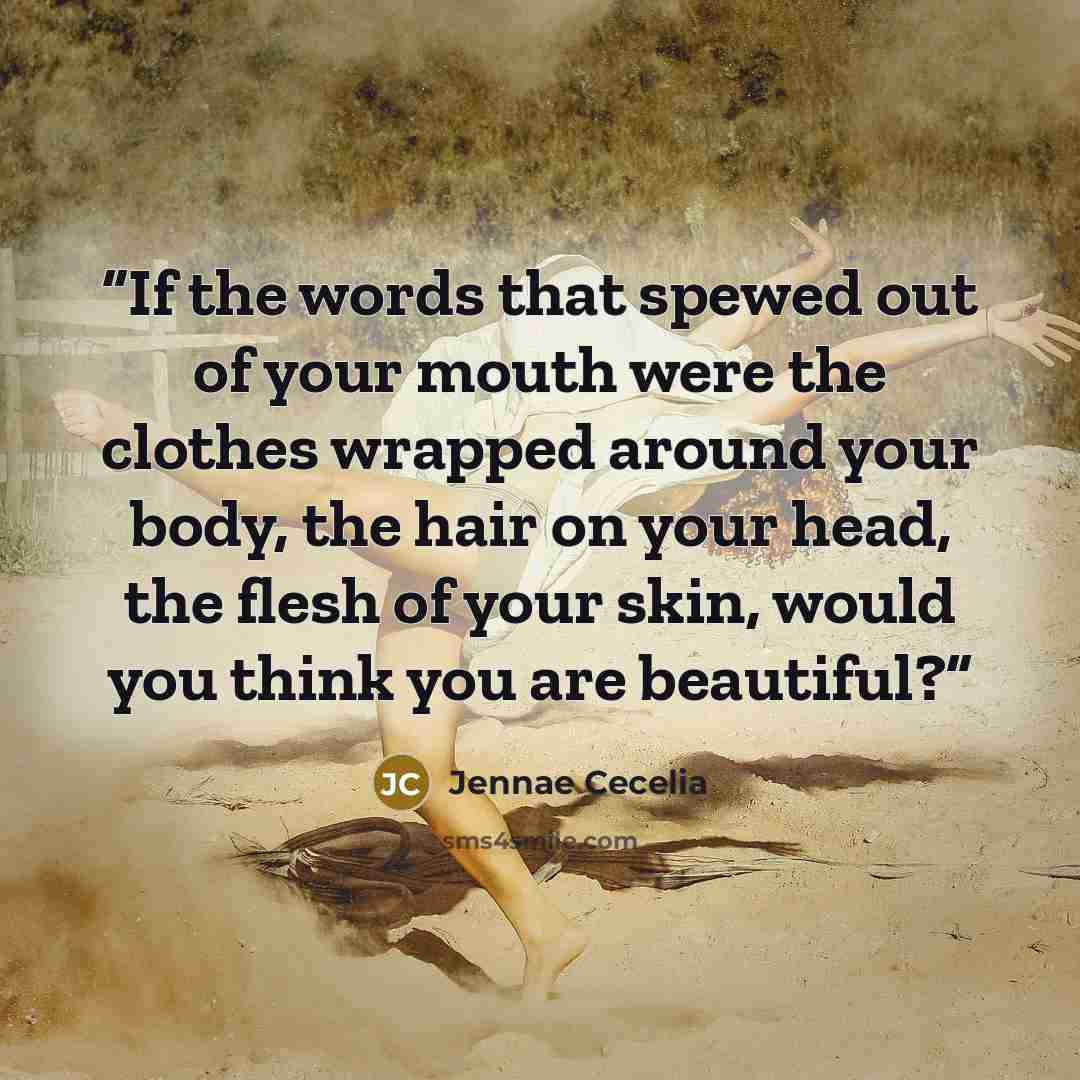 “If the words that spewed out of your mouth were the clothes wrapped around your body, the hair on your head, the flesh of your skin, would you think you are beautiful?” quote by Jennae Cecelia