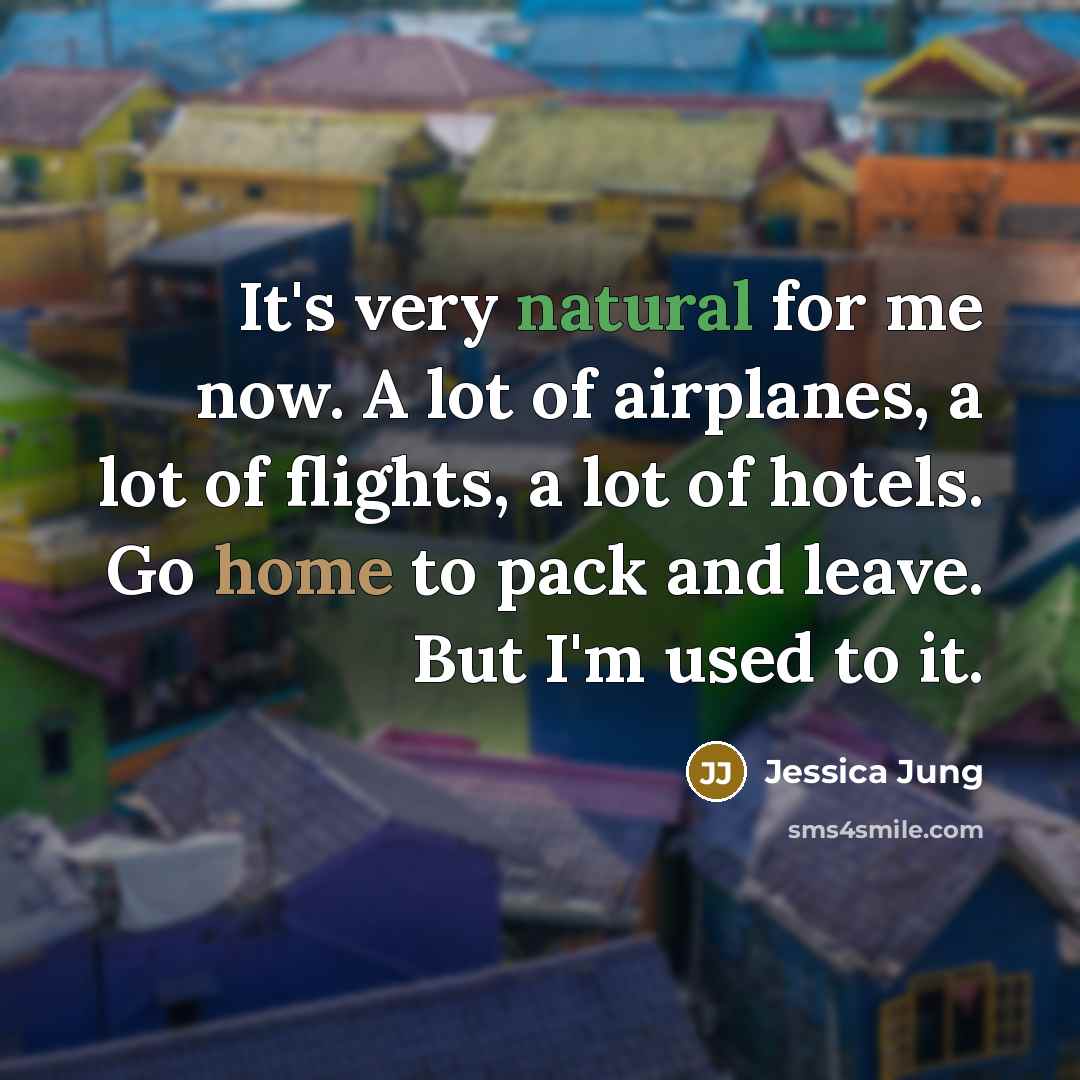 “It's very natural for me now. A lot of airplanes, a lot of flights, a lot of hotels. Go home to pack and leave. But I'm used to it.” quote by Jessica Jung