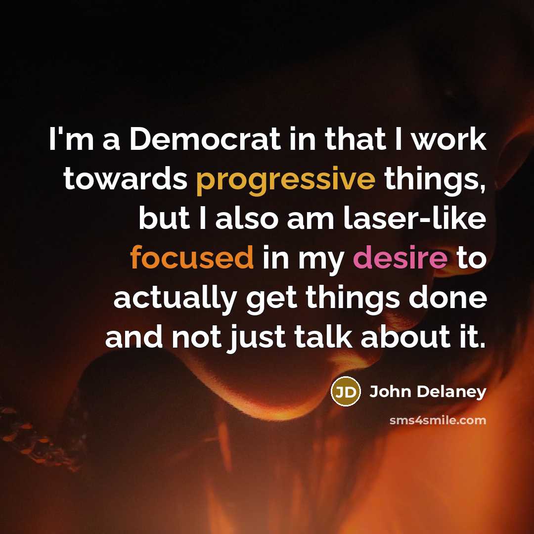 “I'm a Democrat in that I work towards progressive things, but I also am laser-like focused in my desire to actually get things done and not just talk about it.” quote by John Delaney