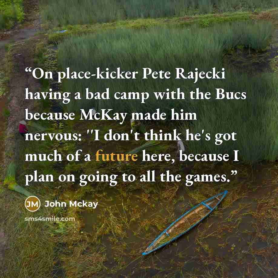 “On place-kicker Pete Rajecki having a bad camp with the Bucs because McKay made him nervous: ''I don't think he's got much of a future here, because I plan on going to all the games.” quote by John McKay
