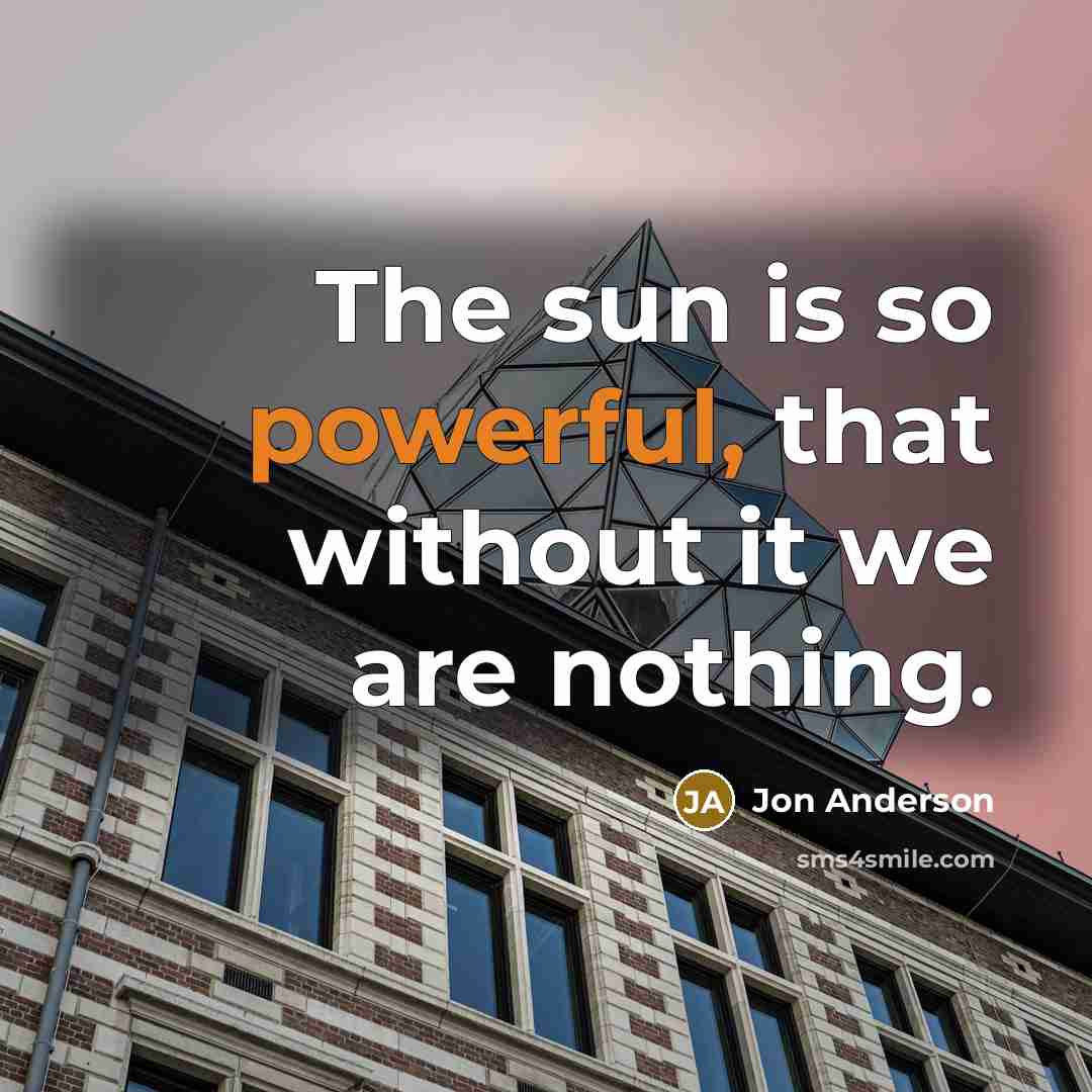 “The sun is so powerful, that without it we are…” quote by Jon Anderson