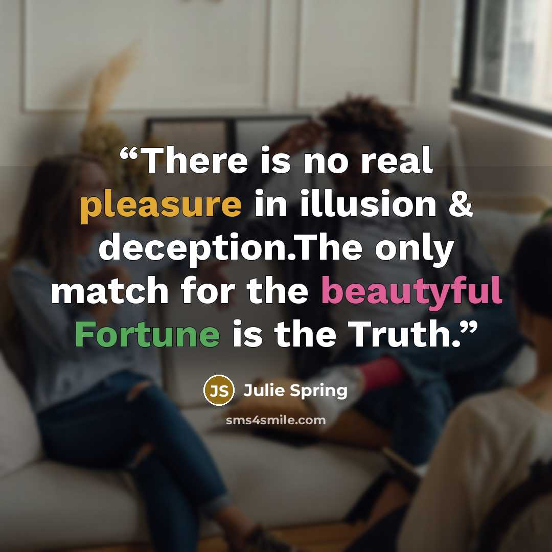 “There is no real pleasure in illusion & deception.The only match for the beautyful Fortune is the Truth.” quote by Julie Spring
