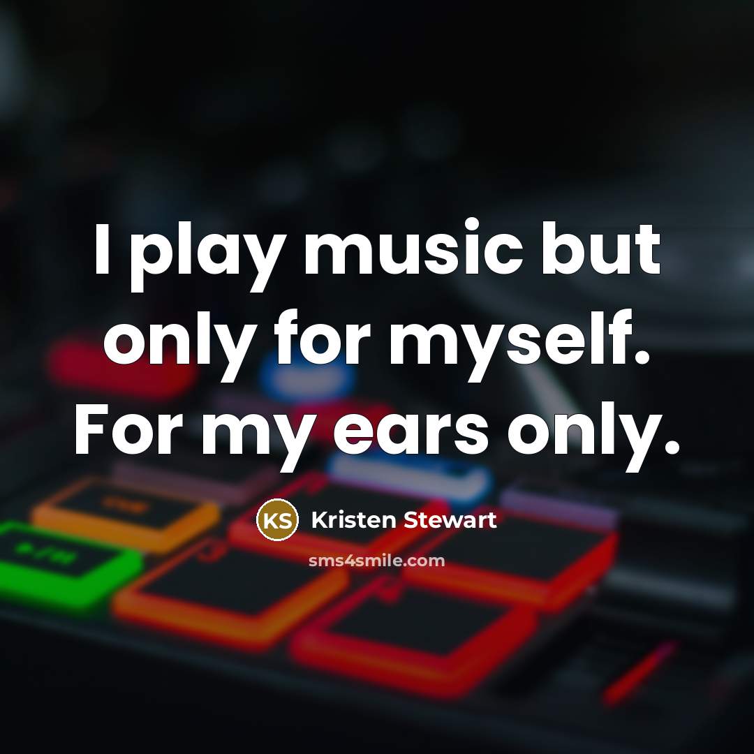 “I play music but only for myself. For my ears…” quote by Kristen Stewart