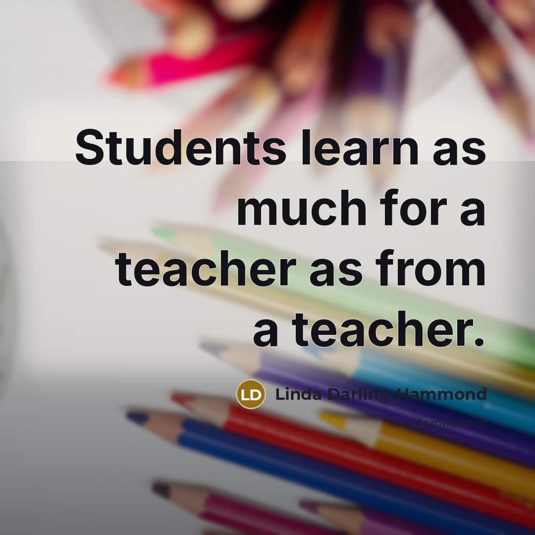 “Students learn as much for a teacher as from a…” quote by Linda Darling-Hammond