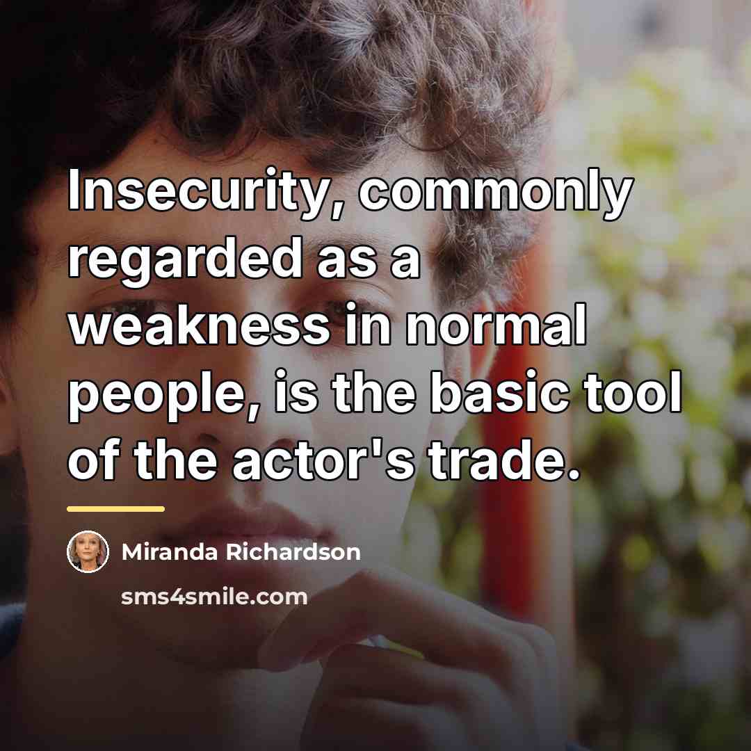“Insecurity, commonly regarded as a weakness in normal people, is…” quote by Miranda Richardson