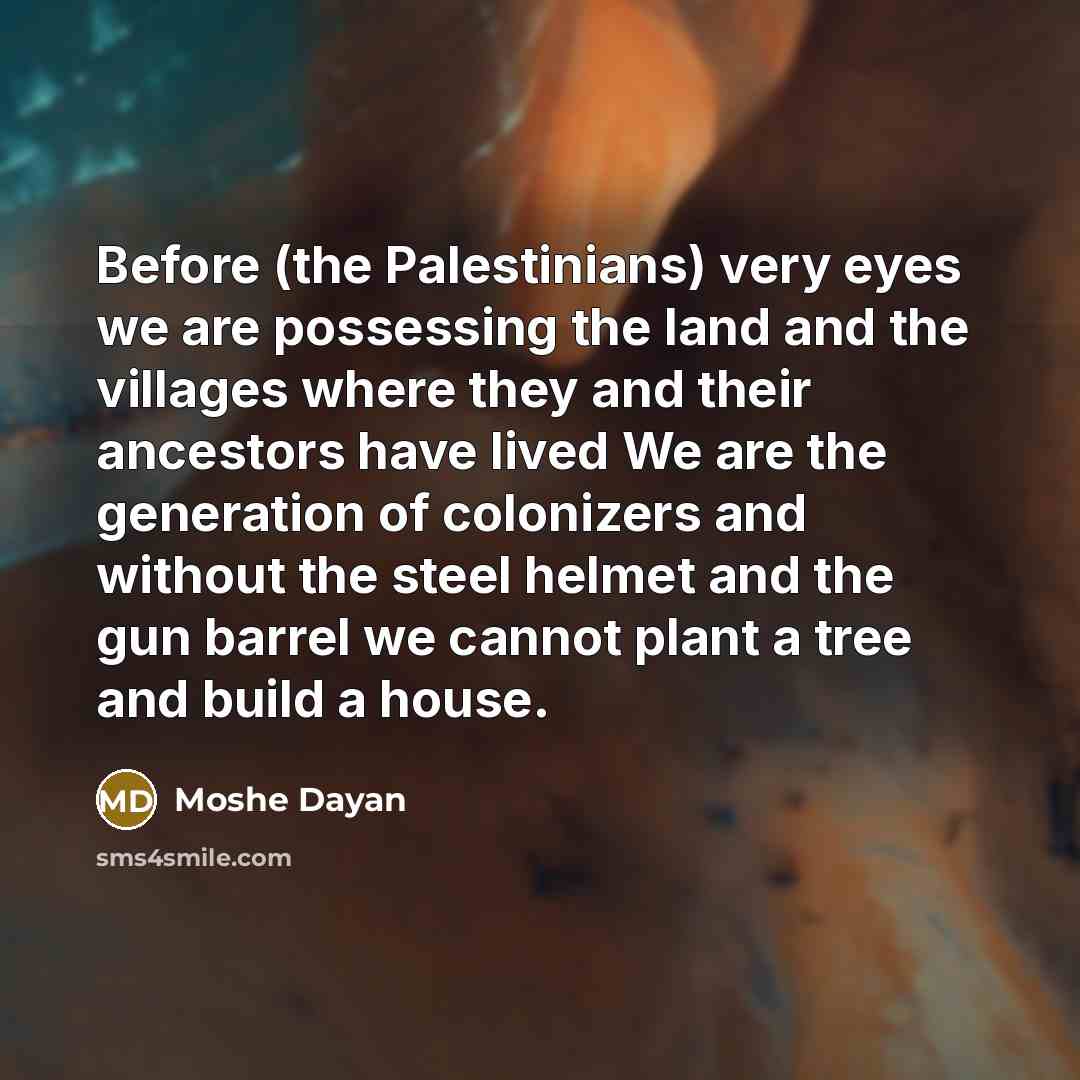 “Before (the Palestinians) very eyes we are possessing the land…” quote by Moshe Dayan