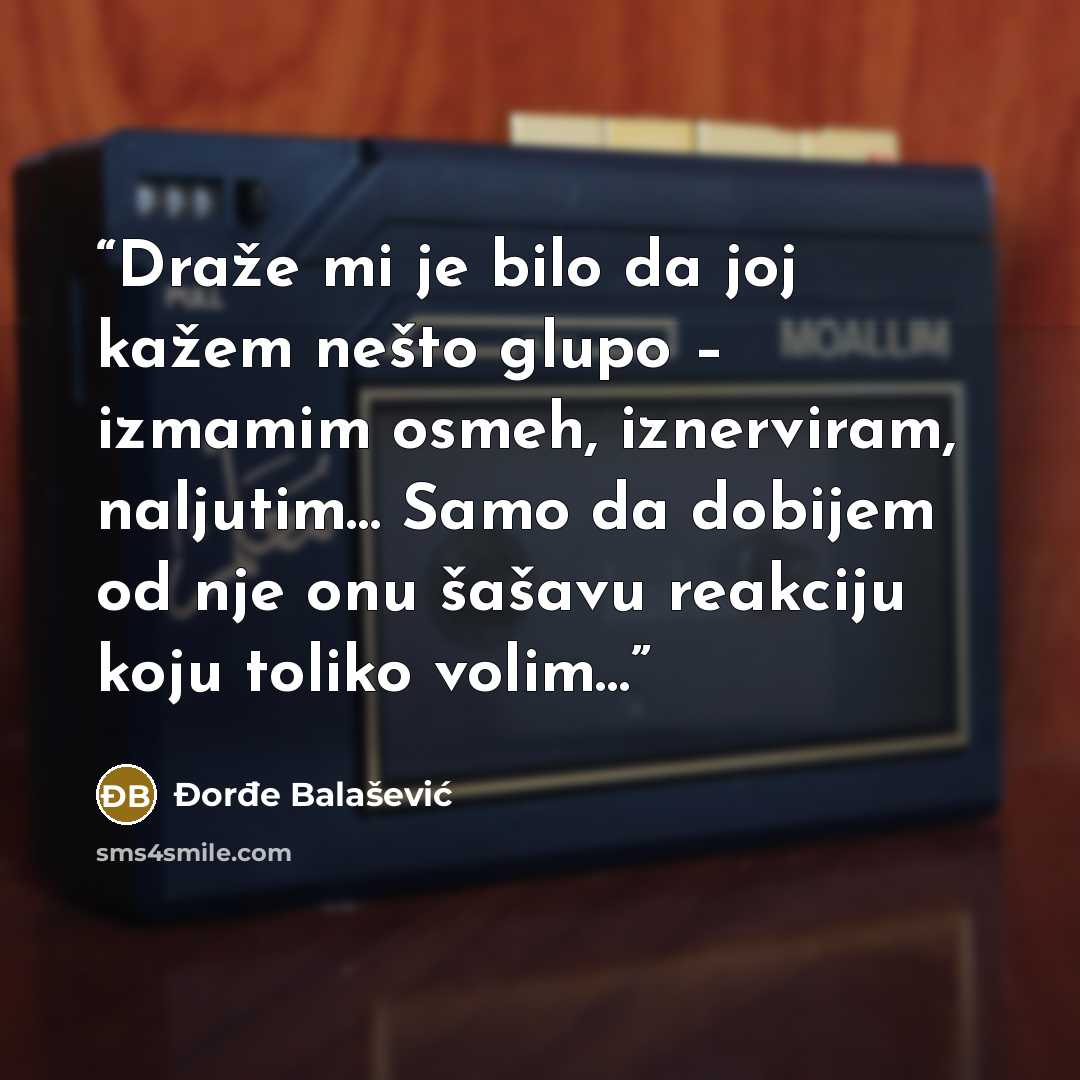 “Draže mi je bilo da joj kažem nešto glupo – izmamim osmeh, iznerviram, naljutim… Samo da dobijem od nje onu šašavu reakciju koju toliko volim…” quote by Đorđe Balašević