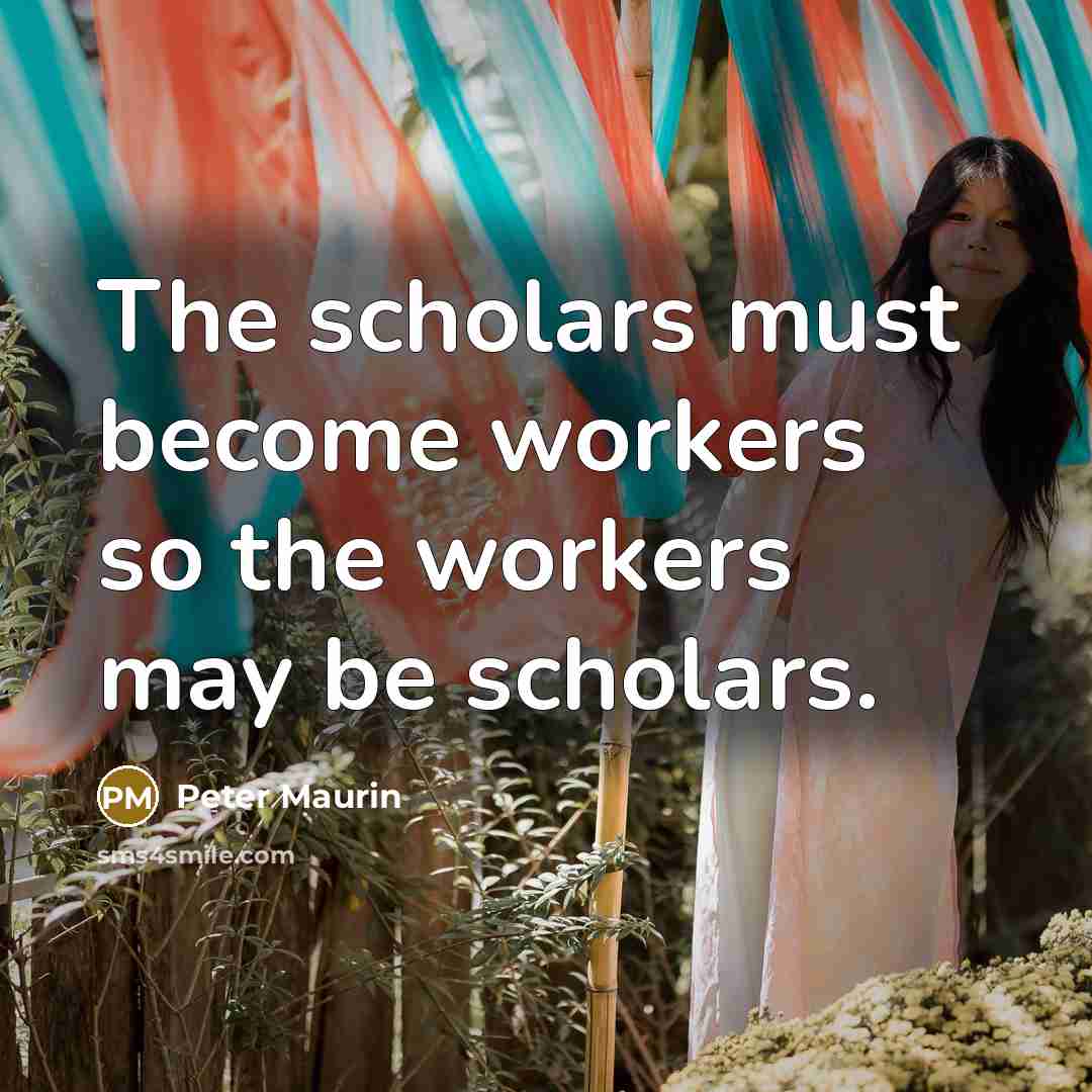 “The scholars must become workers so the workers may be…” quote by Peter Maurin